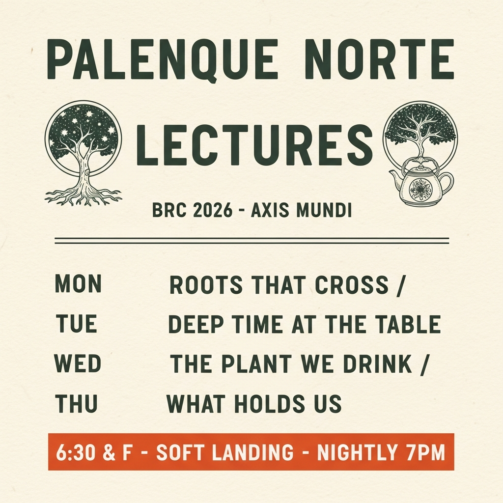 Letterpress-style poster reading PALENQUE NORTE LECTURES, BRC 2026 · AXIS MUNDI, with a four-day schedule: MON Roots That Cross / TUE Deep Time at the Table / WED The Plant We Drink / THU What Holds Us. Bottom band: 6:30 & F · SOFT LANDING · NIGHTLY 7PM. Cosmic-tree-from-teapot ornaments flank the title.